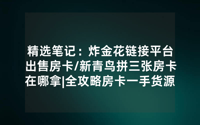 精选笔记：炸金花链接平台出售房卡/新青鸟拼三张房卡在哪拿|全攻略房卡一手货源