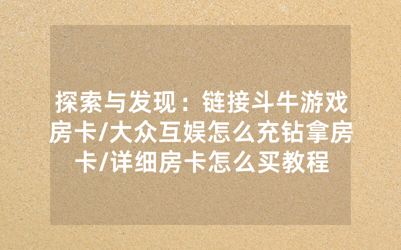 探索与发现：链接斗牛游戏房卡/大众互娱怎么充钻拿房卡/详细房卡怎么买教程