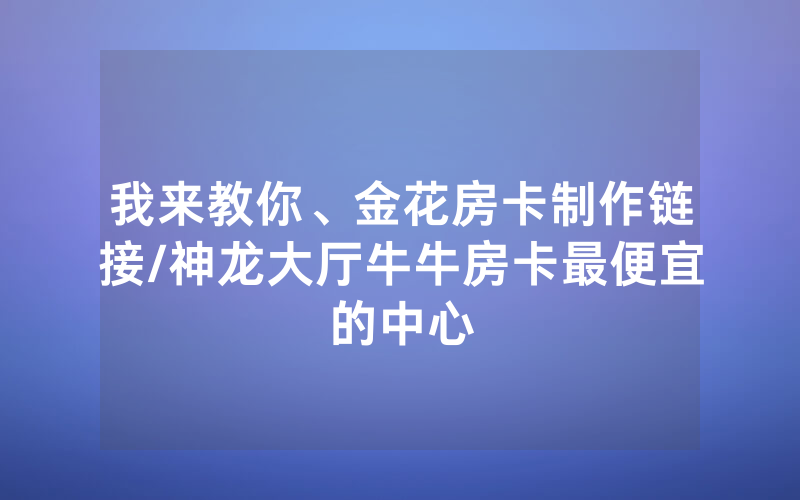 我来教你、金花房卡制作链接/神龙大厅牛牛房卡最便宜的中心
