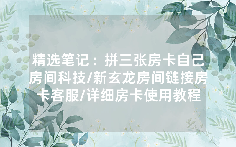 精选笔记：拼三张房卡自己房间科技/新玄龙房间链接房卡客服/详细房卡使用教程