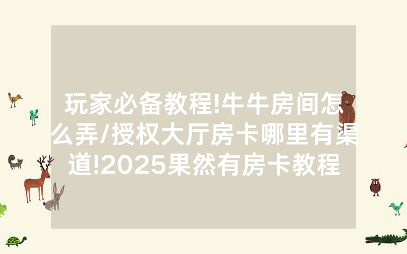 玩家必备教程!牛牛房间怎么弄/授权大厅房卡哪里有渠道!2025果然有房卡教程