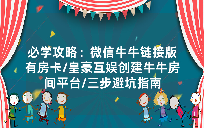必学攻略：微信牛牛链接版有房卡/皇豪互娱创建牛牛房间平台/三步避坑指南