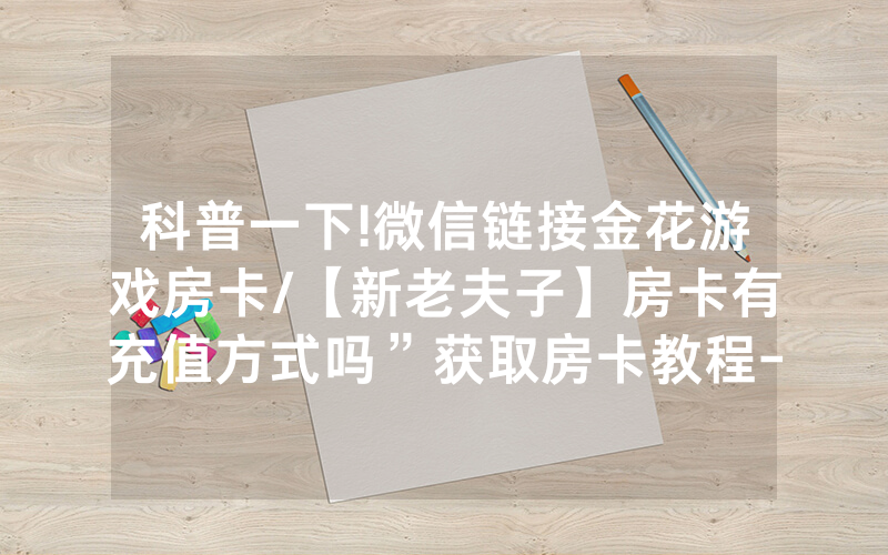 科普一下!微信链接金花游戏房卡/【新老夫子】房卡有充值方式吗”获取房卡教程-知乎