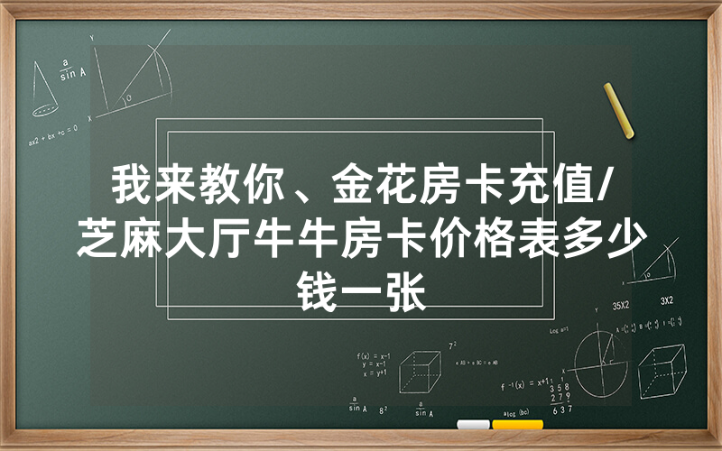 我来教你、金花房卡充值/芝麻大厅牛牛房卡价格表多少钱一张