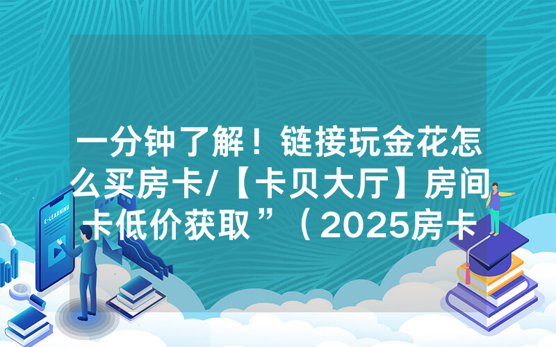 一分钟了解！链接玩金花怎么买房卡/【卡贝大厅】房间卡低价获取”（2025房卡教程)-知乎