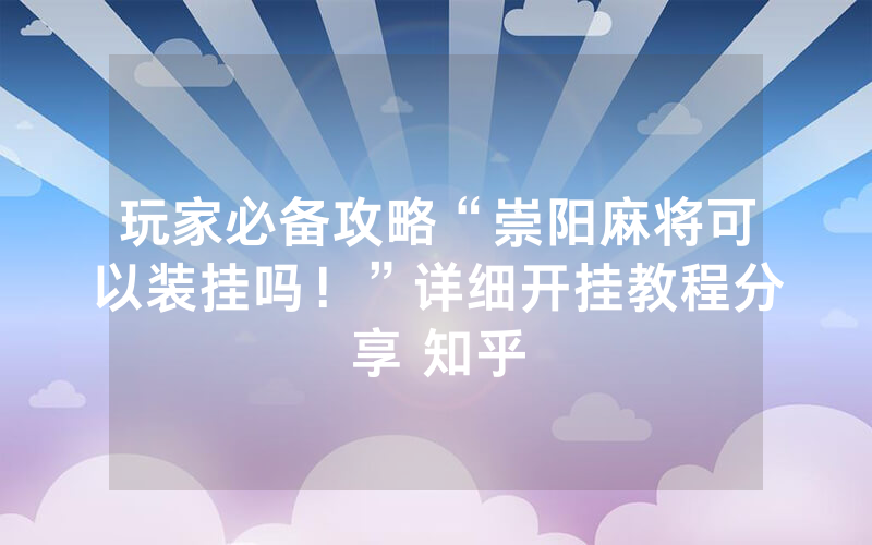玩家必备攻略“崇阳麻将可以装挂吗！”详细开挂教程分享 知乎