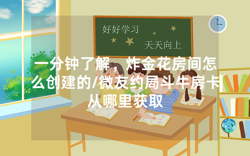一分钟了解，炸金花房间怎么创建的/微友约局斗牛房卡从哪里获取