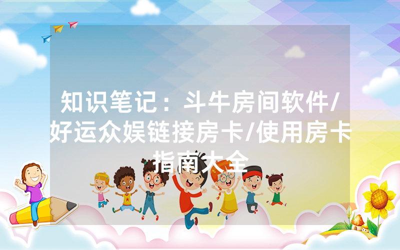 知识笔记：斗牛房间软件/好运众娱链接房卡/使用房卡指南大全