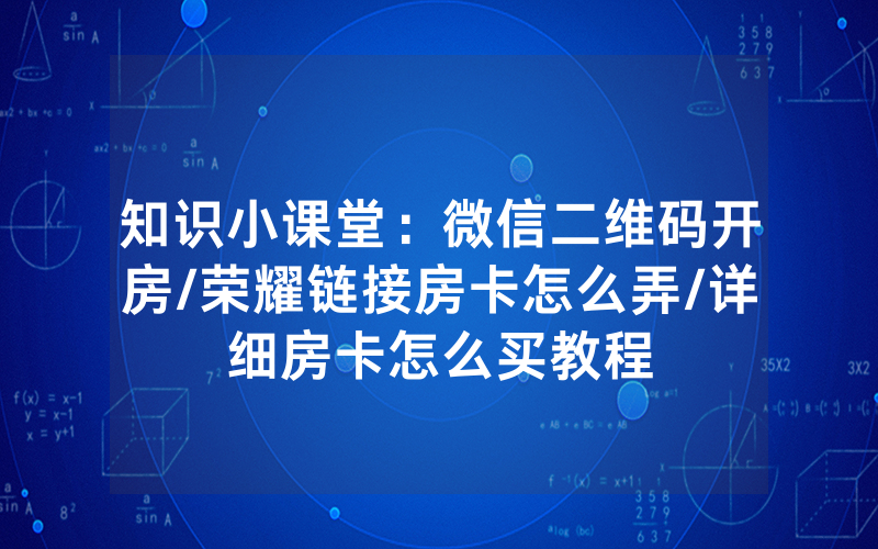 知识小课堂：微信二维码开房/荣耀链接房卡怎么弄/详细房卡怎么买教程