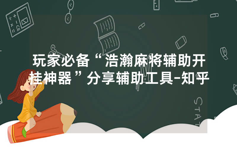 玩家必备“浩瀚麻将辅助开挂神器”分享辅助工具-知乎