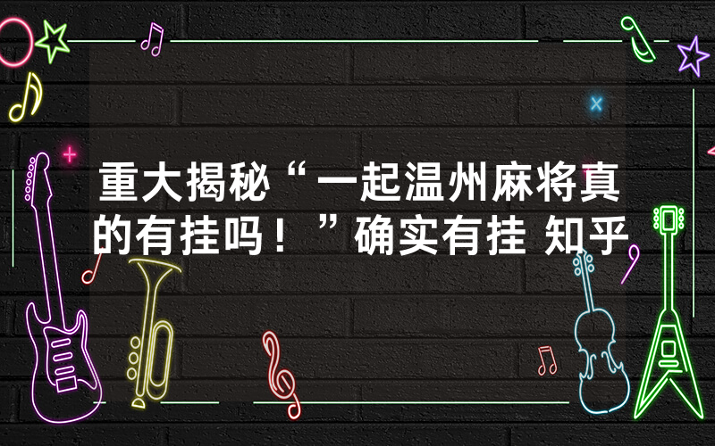 重大揭秘“一起温州麻将真的有挂吗！”确实有挂 知乎