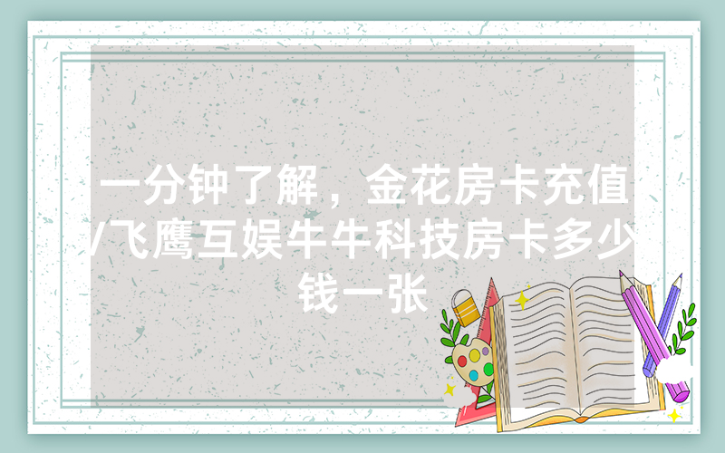 一分钟了解，金花房卡充值/飞鹰互娱牛牛科技房卡多少钱一张
