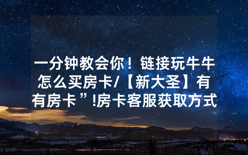 一分钟教会你！链接玩牛牛怎么买房卡/【新大圣】有沒有房卡”!房卡客服获取方式-知乎