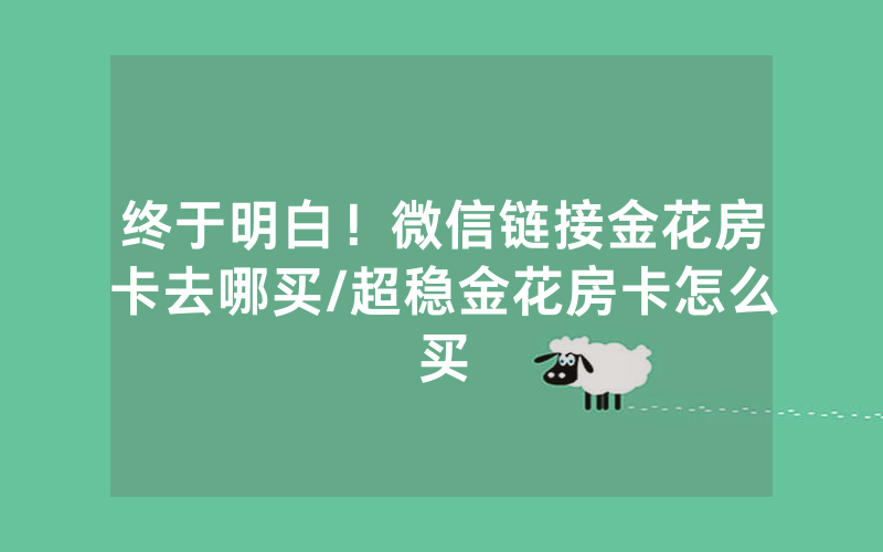 终于明白！微信链接金花房卡去哪买/超稳金花房卡怎么买