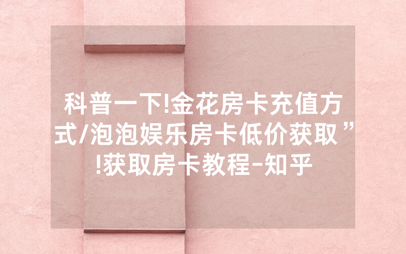 科普一下!金花房卡充值方式/泡泡娱乐房卡低价获取”!获取房卡教程-知乎