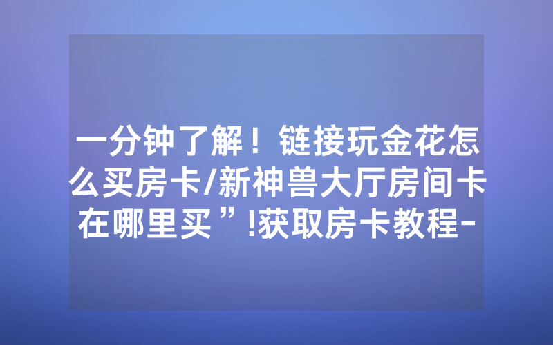 一分钟了解！链接玩金花怎么买房卡/新神兽大厅房间卡在哪里买”!获取房卡教程-知乎