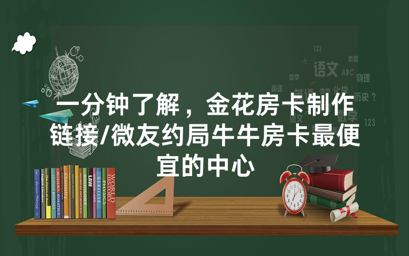一分钟了解，金花房卡制作链接/微友约局牛牛房卡最便宜的中心