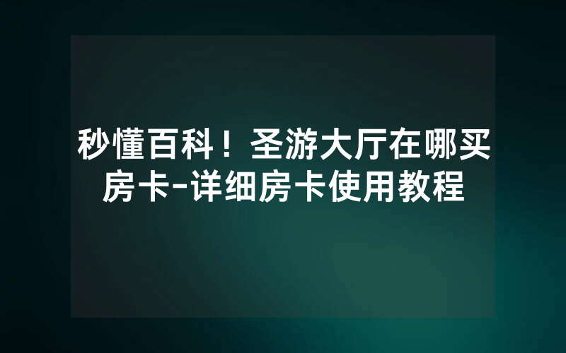 秒懂百科！圣游大厅在哪买房卡-详细房卡使用教程