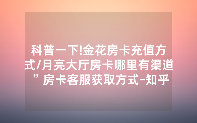科普一下!金花房卡充值方式/月亮大厅房卡哪里有渠道”房卡客服获取方式-知乎