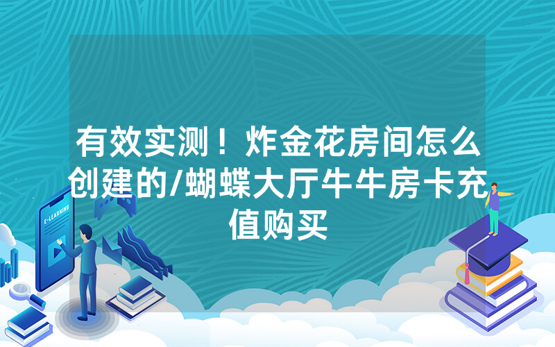 有效实测！炸金花房间怎么创建的/蝴蝶大厅牛牛房卡充值购买