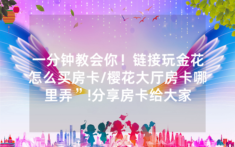 一分钟教会你！链接玩金花怎么买房卡/樱花大厅房卡哪里弄”!分享房卡给大家
