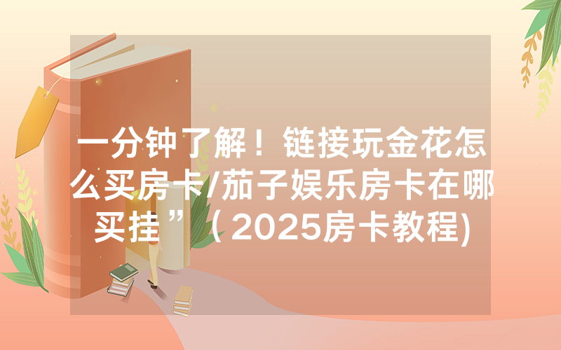 一分钟了解！链接玩金花怎么买房卡/茄子娱乐房卡在哪买挂”（2025房卡教程)-知乎