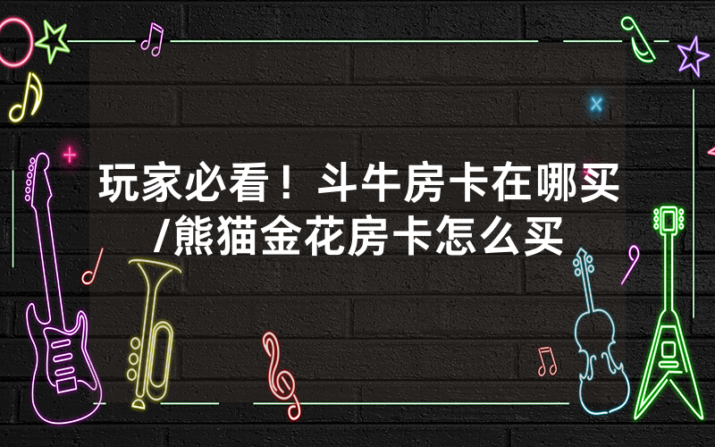 玩家必看！斗牛房卡在哪买/熊猫金花房卡怎么买