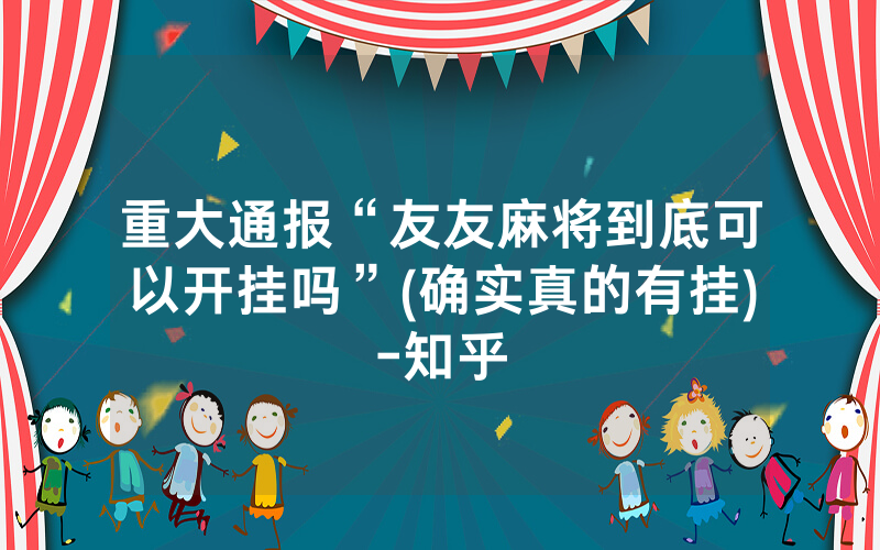 重大通报“友友麻将到底可以开挂吗”(确实真的有挂)-知乎