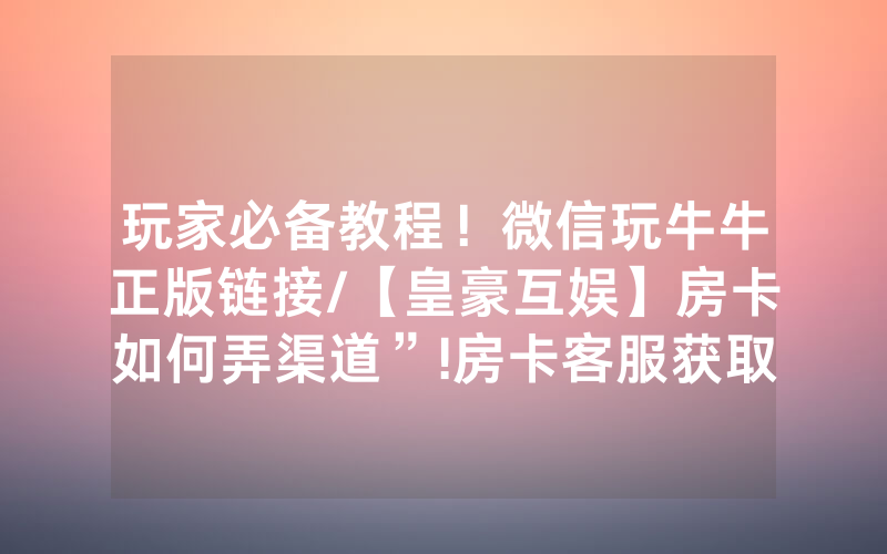 玩家必备教程！微信玩牛牛正版链接/【皇豪互娱】房卡如何弄渠道”!房卡客服获取方式-知乎