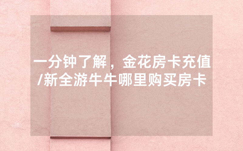一分钟了解，金花房卡充值/新全游牛牛哪里购买房卡