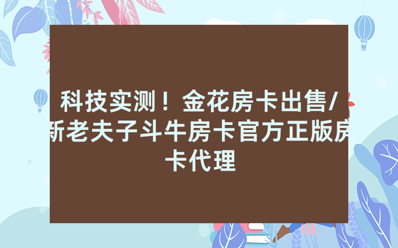 科技实测！金花房卡出售/新老夫子斗牛房卡官方正版房卡代理