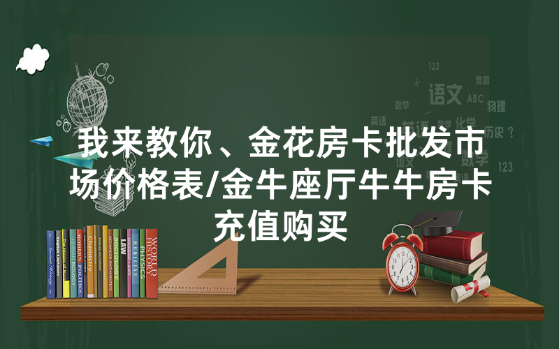 我来教你、金花房卡批发市场价格表/金牛座厅牛牛房卡充值购买
