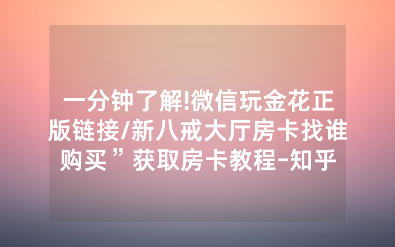一分钟了解!微信玩金花正版链接/新八戒大厅房卡找谁购买”获取房卡教程-知乎