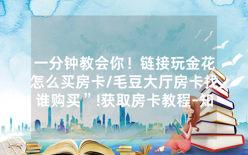 一分钟教会你！链接玩金花怎么买房卡/毛豆大厅房卡找谁购买”!获取房卡教程-知乎