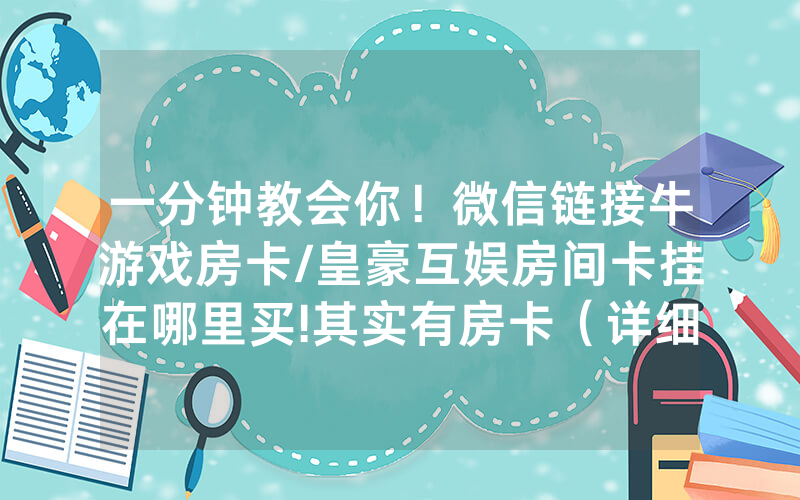 一分钟教会你！微信链接牛游戏房卡/皇豪互娱房间卡挂在哪里买!其实有房卡（详细教程）