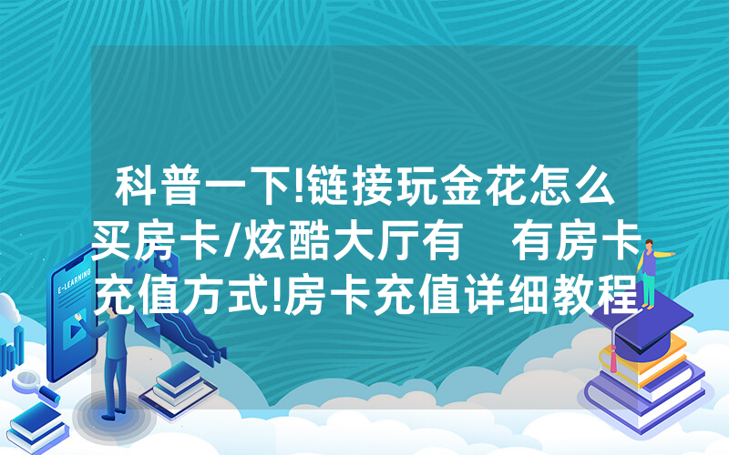 科普一下!链接玩金花怎么买房卡/炫酷大厅有沒有房卡充值方式!房卡充值详细教程