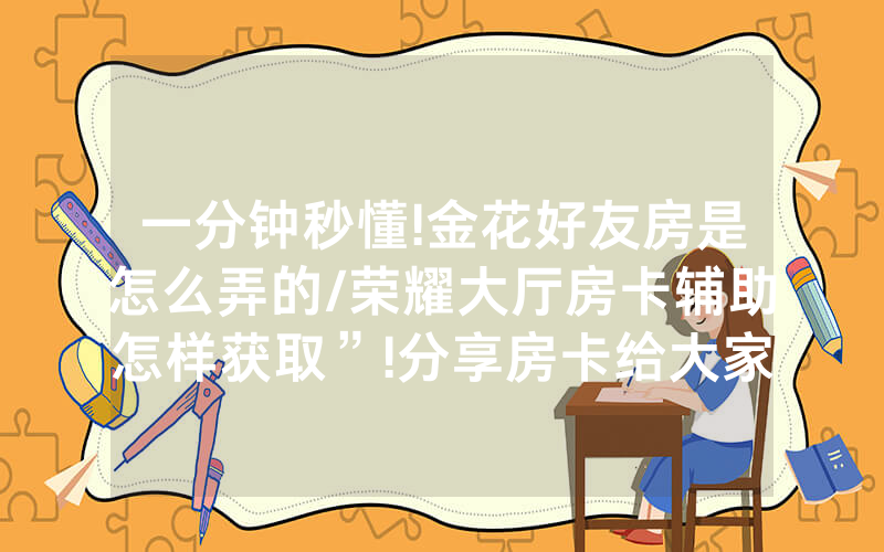 一分钟秒懂!金花好友房是怎么弄的/荣耀大厅房卡辅助怎样获取”!分享房卡给大家