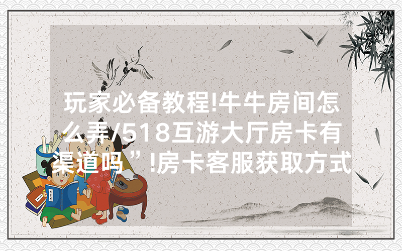 玩家必备教程!牛牛房间怎么弄/518互游大厅房卡有渠道吗”!房卡客服获取方式-知乎