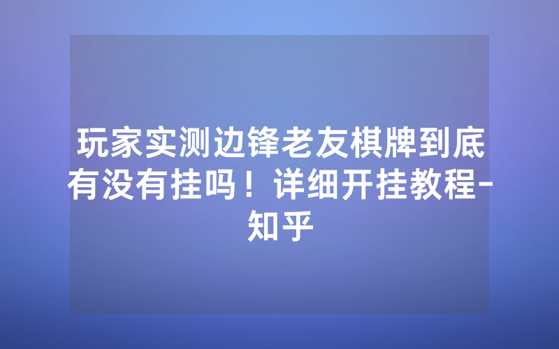 玩家实测边锋老友棋牌到底有没有挂吗！详细开挂教程-知乎