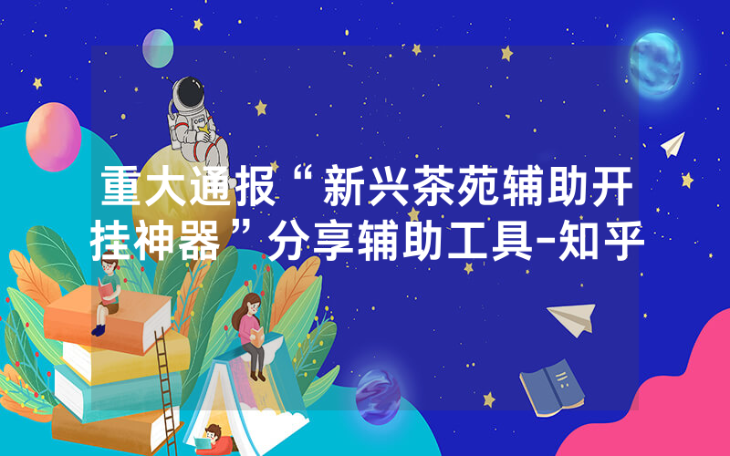 重大通报“新兴茶苑辅助开挂神器”分享辅助工具-知乎