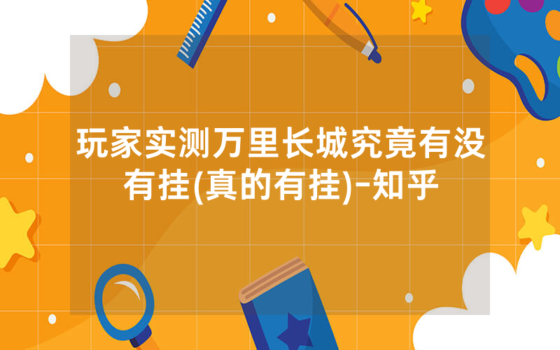 玩家实测万里长城究竟有没有挂(真的有挂)-知乎