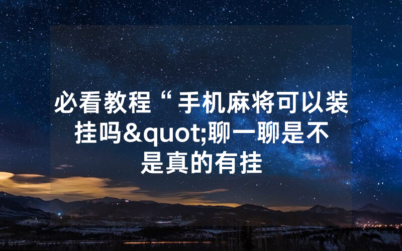 必看教程“手机麻将可以装挂吗"聊一聊是不是真的有挂