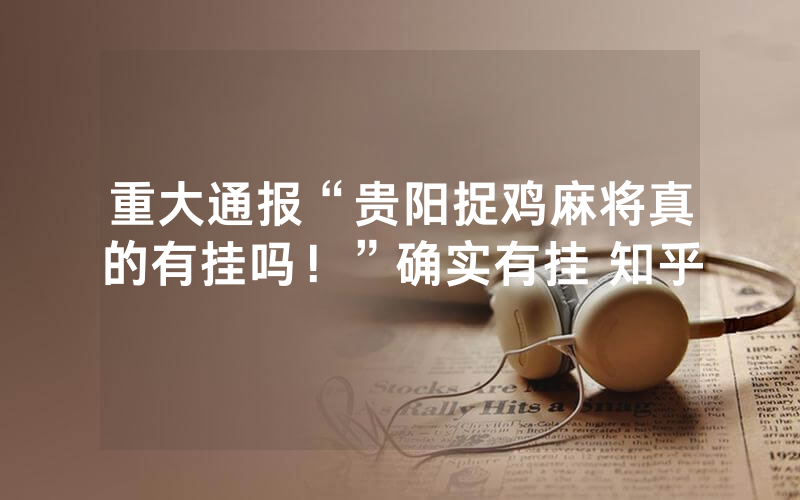 重大通报“贵阳捉鸡麻将真的有挂吗！”确实有挂 知乎