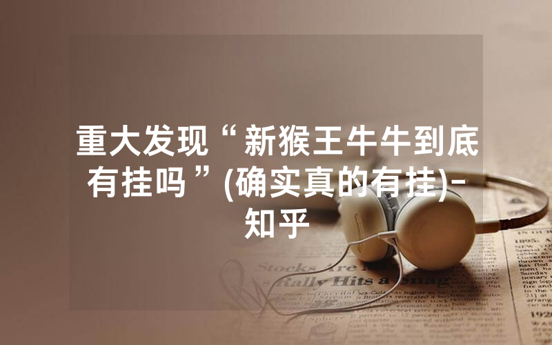 重大发现“新猴王牛牛到底有挂吗”(确实真的有挂)-知乎