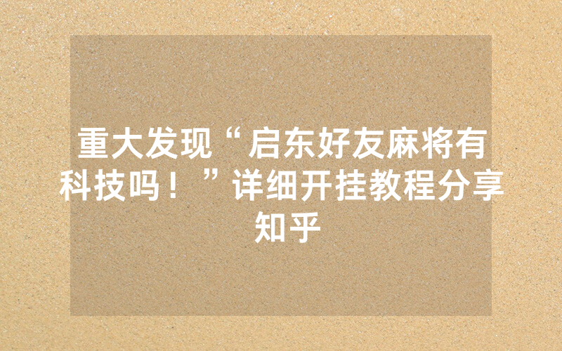 重大发现“启东好友麻将有科技吗！”详细开挂教程分享 知乎