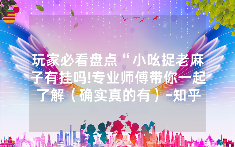 玩家必看盘点“小吆捉老麻子有挂吗!专业师傅带你一起了解（确实真的有）-知乎