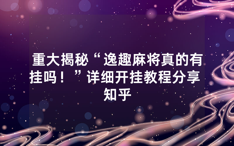 重大揭秘“逸趣麻将真的有挂吗！”详细开挂教程分享 知乎