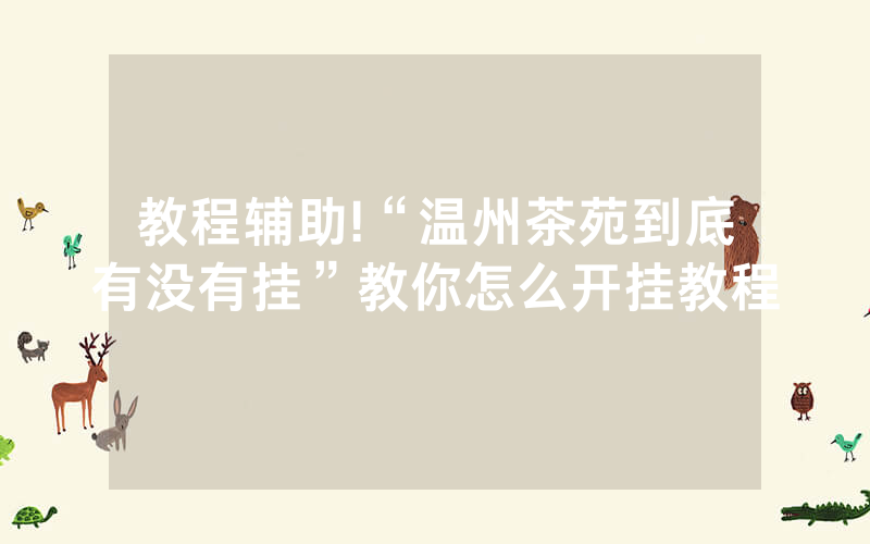 教程辅助!“温州茶苑到底有没有挂”教你怎么开挂教程