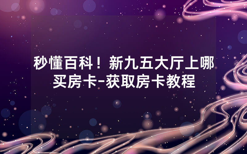 秒懂百科！新九五大厅上哪买房卡-获取房卡教程