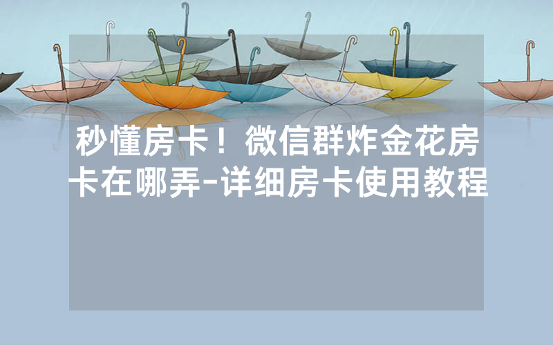 秒懂房卡！微信群炸金花房卡在哪弄-详细房卡使用教程